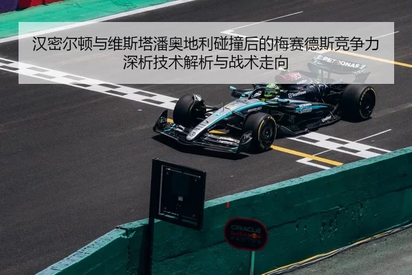汉密尔顿与维斯塔潘奥地利碰撞后的梅赛德斯竞争力深析技术解析与战术走向