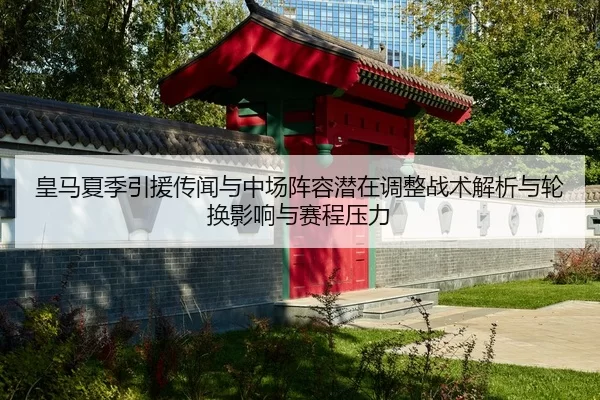 皇马夏季引援传闻与中场阵容潜在调整战术解析与轮换影响与赛程压力
