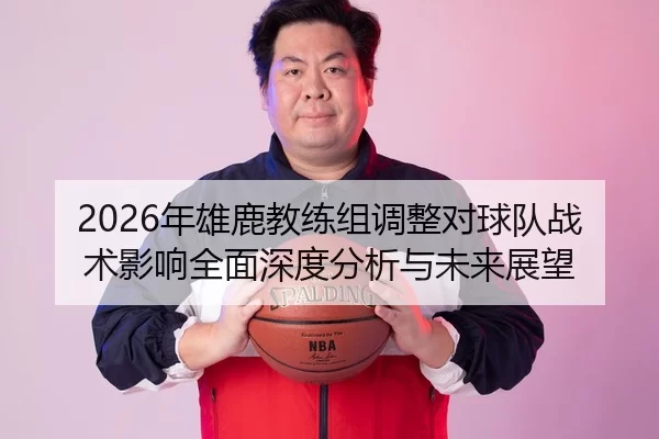 2026年雄鹿教练组调整对球队战术影响全面深度分析与未来展望