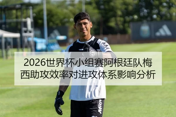 2026世界杯小组赛阿根廷队梅西助攻效率对进攻体系影响分析