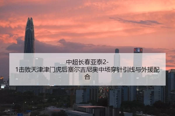 中超长春亚泰2-1击败天津津门虎后塞尔吉尼奥中场穿针引线与外援配合