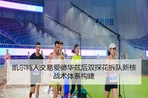 凯尔特人交易爱德华兹后双探花拆队新核战术体系构建